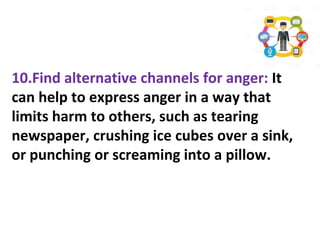 10.Find alternative channels for anger: It
can help to express anger in a way that
limits harm to others, such as tearing
newspaper, crushing ice cubes over a sink,
or punching or screaming into a pillow.
 