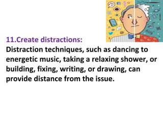 11.Create distractions:
Distraction techniques, such as dancing to
energetic music, taking a relaxing shower, or
building, fixing, writing, or drawing, can
provide distance from the issue.
 