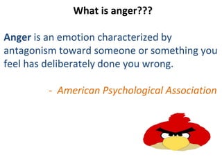 de What is anger???
Anger is an emotion characterized by
antagonism toward someone or something you
feel has deliberately done you wrong.
- American Psychological Association
 