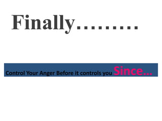 Finally………
Control Your Anger Before it controls you Since…
 