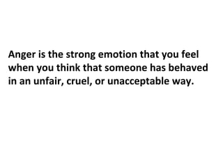 Anger is the strong emotion that you feel
when you think that someone has behaved
in an unfair, cruel, or unacceptable way.
 