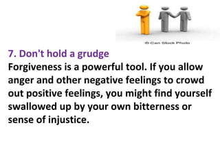 7. Don't hold a grudge
Forgiveness is a powerful tool. If you allow
anger and other negative feelings to crowd
out positive feelings, you might find yourself
swallowed up by your own bitterness or
sense of injustice.
 