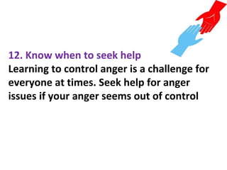 12. Know when to seek help
Learning to control anger is a challenge for
everyone at times. Seek help for anger
issues if your anger seems out of control
 