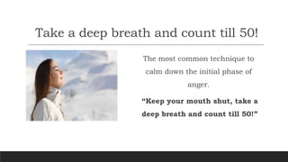 Take a deep breath and count till 50!
The most common technique to
calm down the initial phase of
anger.
“Keep your mouth shut, take a
deep breath and count till 50!”
 
