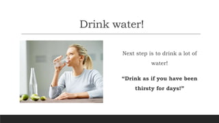 Drink water!
Next step is to drink a lot of
water!
“Drink as if you have been
thirsty for days!”
 
