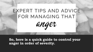 So, here is a quick guide to control your
anger in order of severity.
 