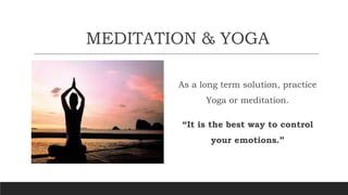 MEDITATION & YOGA
As a long term solution, practice
Yoga or meditation.
“It is the best way to control
your emotions.”
 