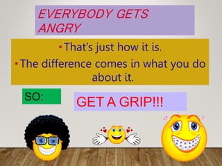 EVERYBODY GETS
ANGRY
•That’s just how it is.
•The difference comes in what you do
about it.
SO:
GET A GRIP!!!
 
