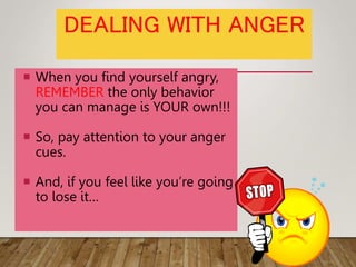 DEALING WITH ANGER
 When you find yourself angry,
REMEMBER the only behavior
you can manage is YOUR own!!!
 So, pay attention to your anger
cues.
 And, if you feel like you’re going
to lose it…
 