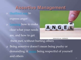 Healthiest way to
express anger
 Learning how to make
clear what your needs
are, and how to get
them met, without hurting others
 Being assertive doesn’t mean being pushy or
demanding; it means being respectful of yourself
and others
15
 