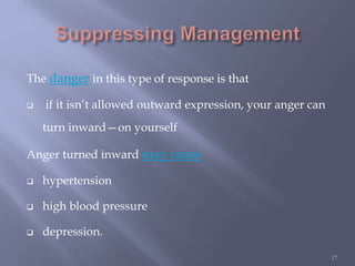 The danger in this type of response is that
 if it isn’t allowed outward expression, your anger can
turn inward—on yourself
Anger turned inward may cause
 hypertension
 high blood pressure
 depression.
17
 