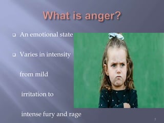  An emotional state
 Varies in intensity
from mild
irritation to
intense fury and rage
2
 