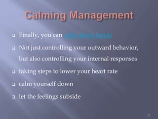  Finally, you can calm down inside
 Not just controlling your outward behavior,
but also controlling your internal responses
 taking steps to lower your heart rate
 calm yourself down
 let the feelings subside
23
 