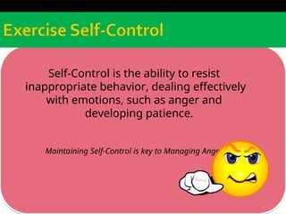 Self-Control is the ability to resist
inappropriate behavior, dealing effectively
with emotions, such as anger and
developing patience.
Maintaining Self-Control is key to Managing Anger
 