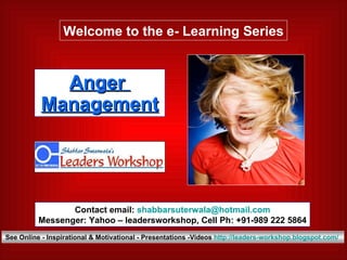 Anger  Management Welcome to the e- Learning Series Contact email:  [email_address] Messenger: Yahoo – leadersworkshop, Cell Ph: +91-989 222 5864 See Online - Inspirational & Motivational - Presentations -Videos  http://leaders-workshop.blogspot.com/   