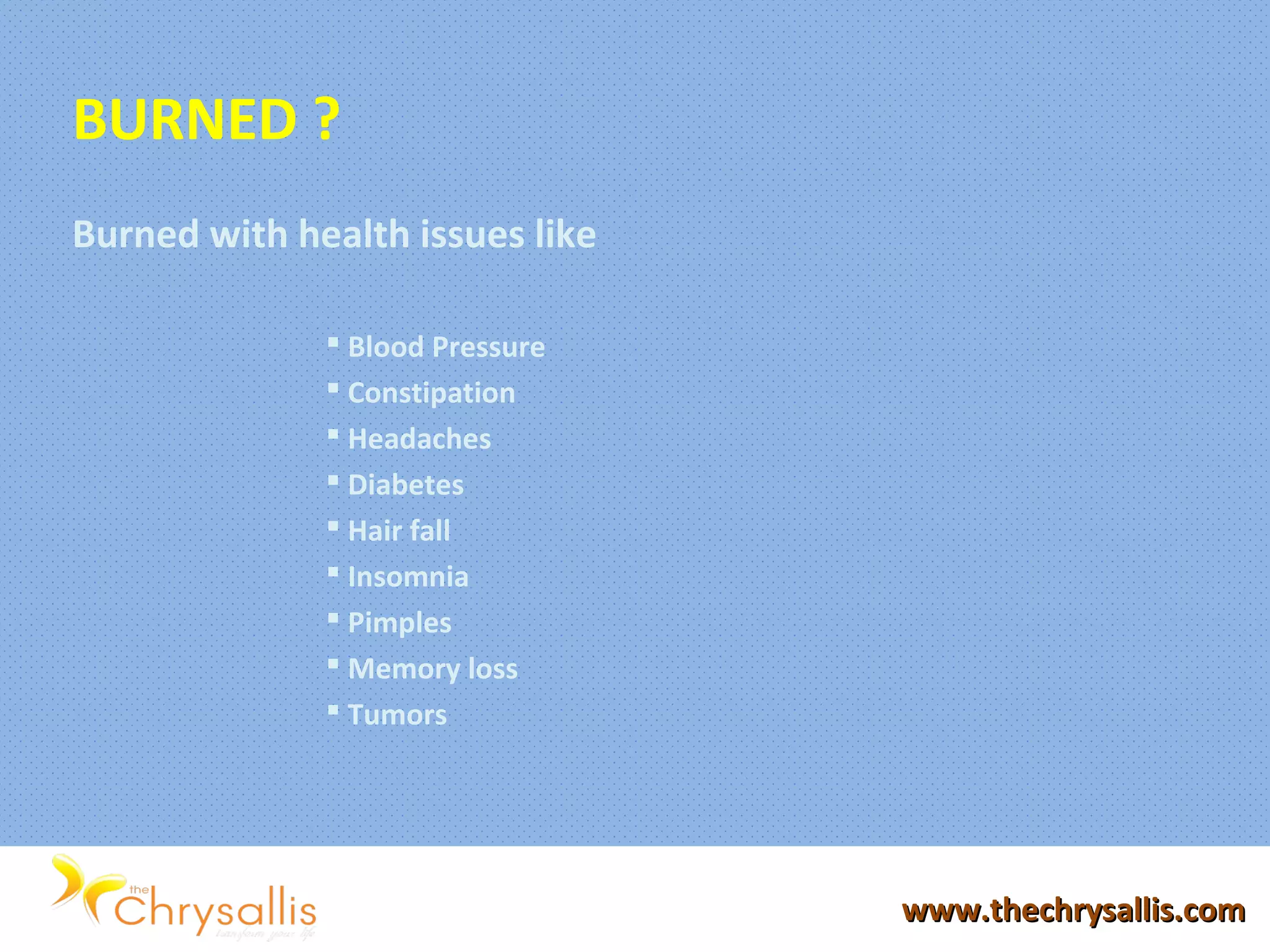 www.thechrysallis.comwww.thechrysallis.com
BURNED ?
Burned with health issues like
 Blood Pressure
 Constipation
 Headaches
 Diabetes
 Hair fall
 Insomnia
 Pimples
 Memory loss
 Tumors
 