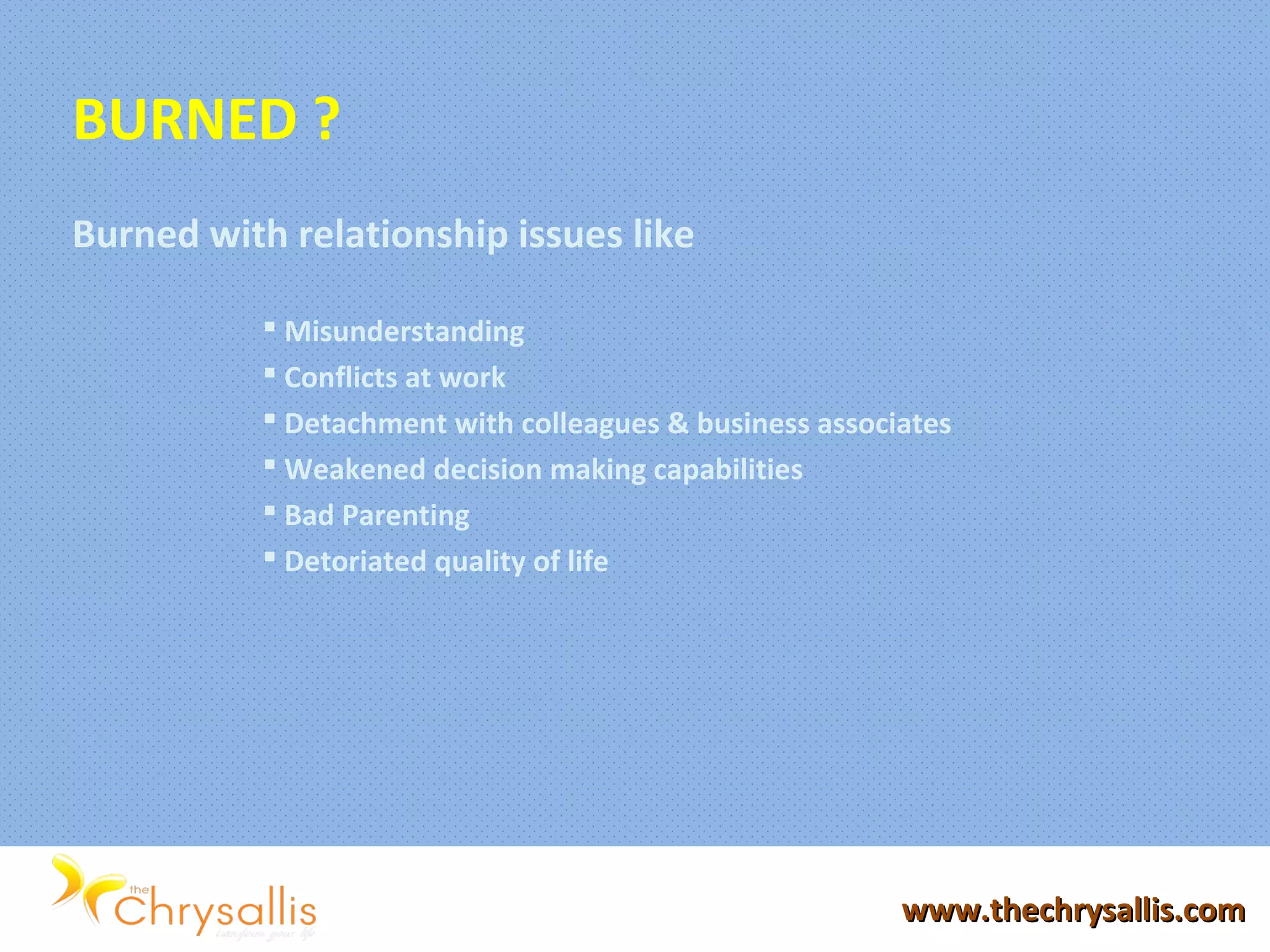 www.thechrysallis.comwww.thechrysallis.com
BURNED ?
Burned with relationship issues like
 Misunderstanding
 Conflicts at work
 Detachment with colleagues & business associates
 Weakened decision making capabilities
 Bad Parenting
 Detoriated quality of life
 