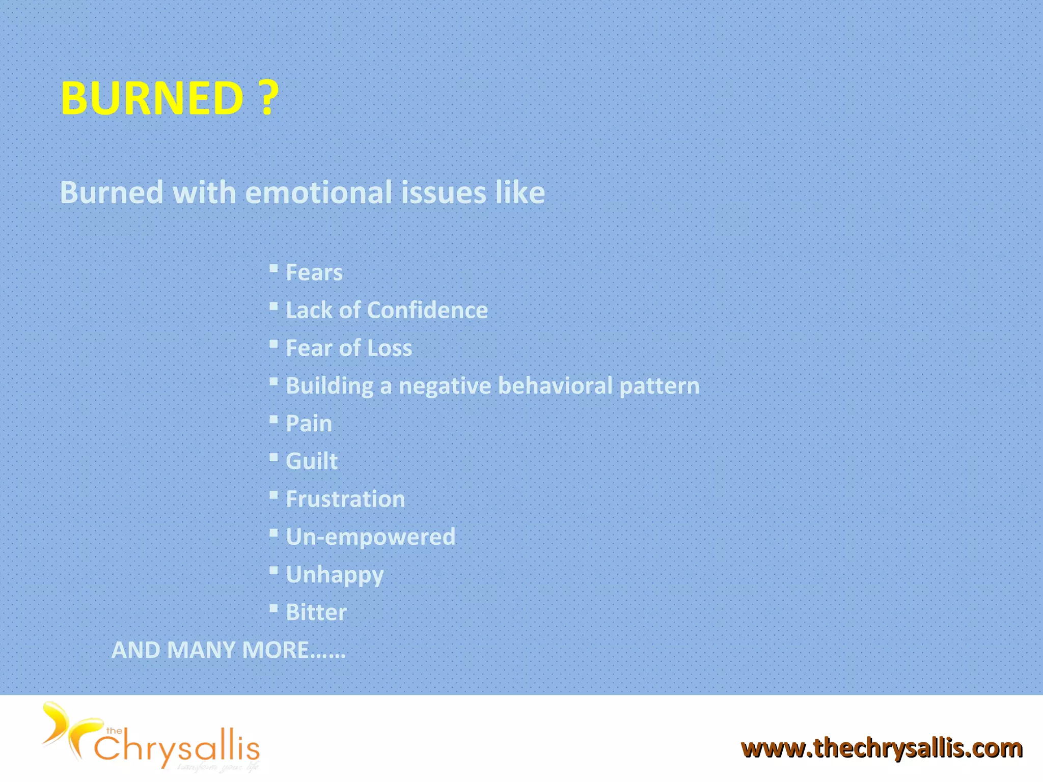 www.thechrysallis.comwww.thechrysallis.com
BURNED ?
Burned with emotional issues like
 Fears
 Lack of Confidence
 Fear of Loss
 Building a negative behavioral pattern
 Pain
 Guilt
 Frustration
 Un-empowered
 Unhappy
 Bitter
AND MANY MORE……
 