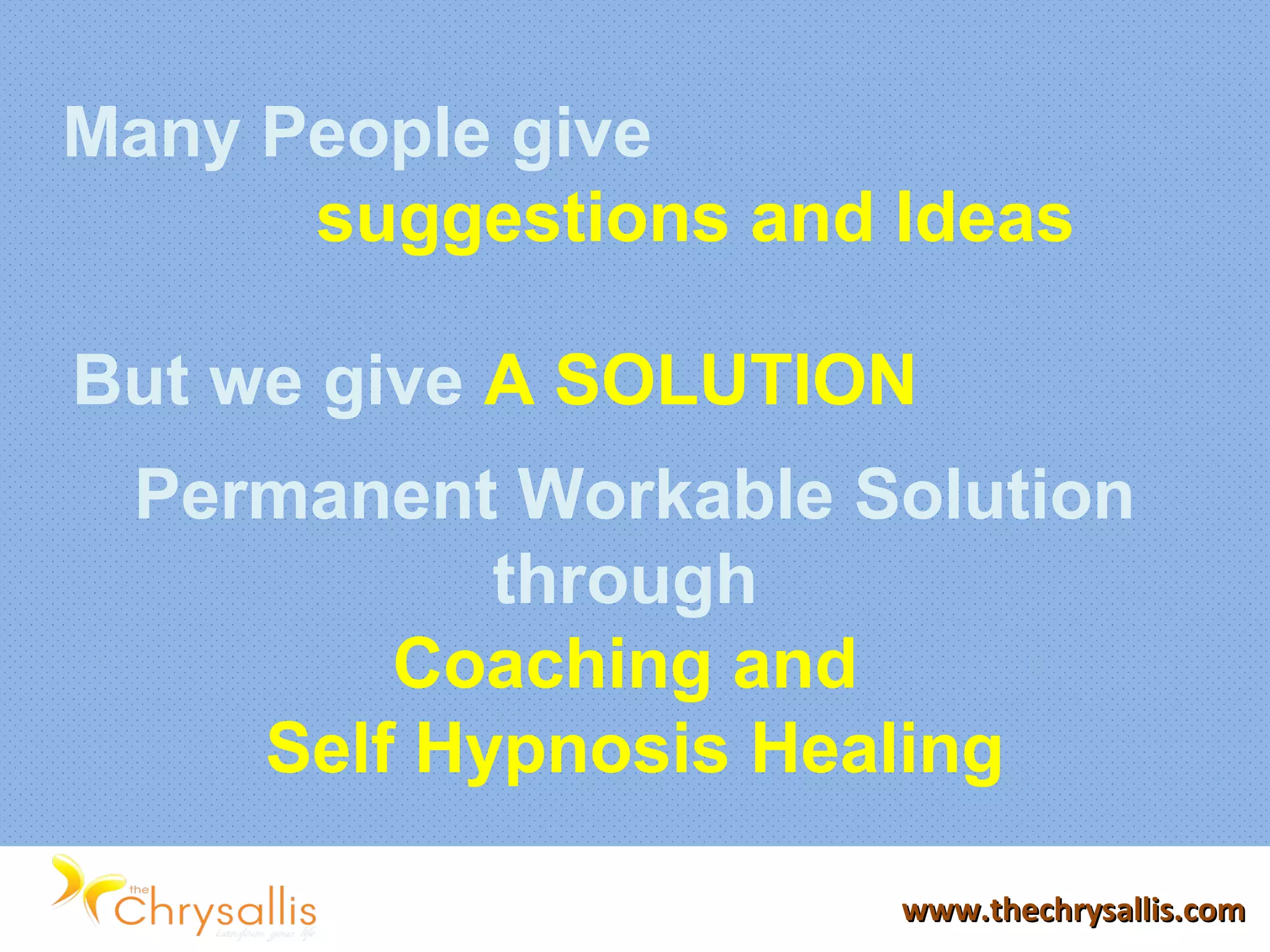 www.thechrysallis.comwww.thechrysallis.com
Many People give
suggestions and Ideas
But we give A SOLUTION
Permanent Workable Solution
through
Coaching and
Self Hypnosis Healing
 