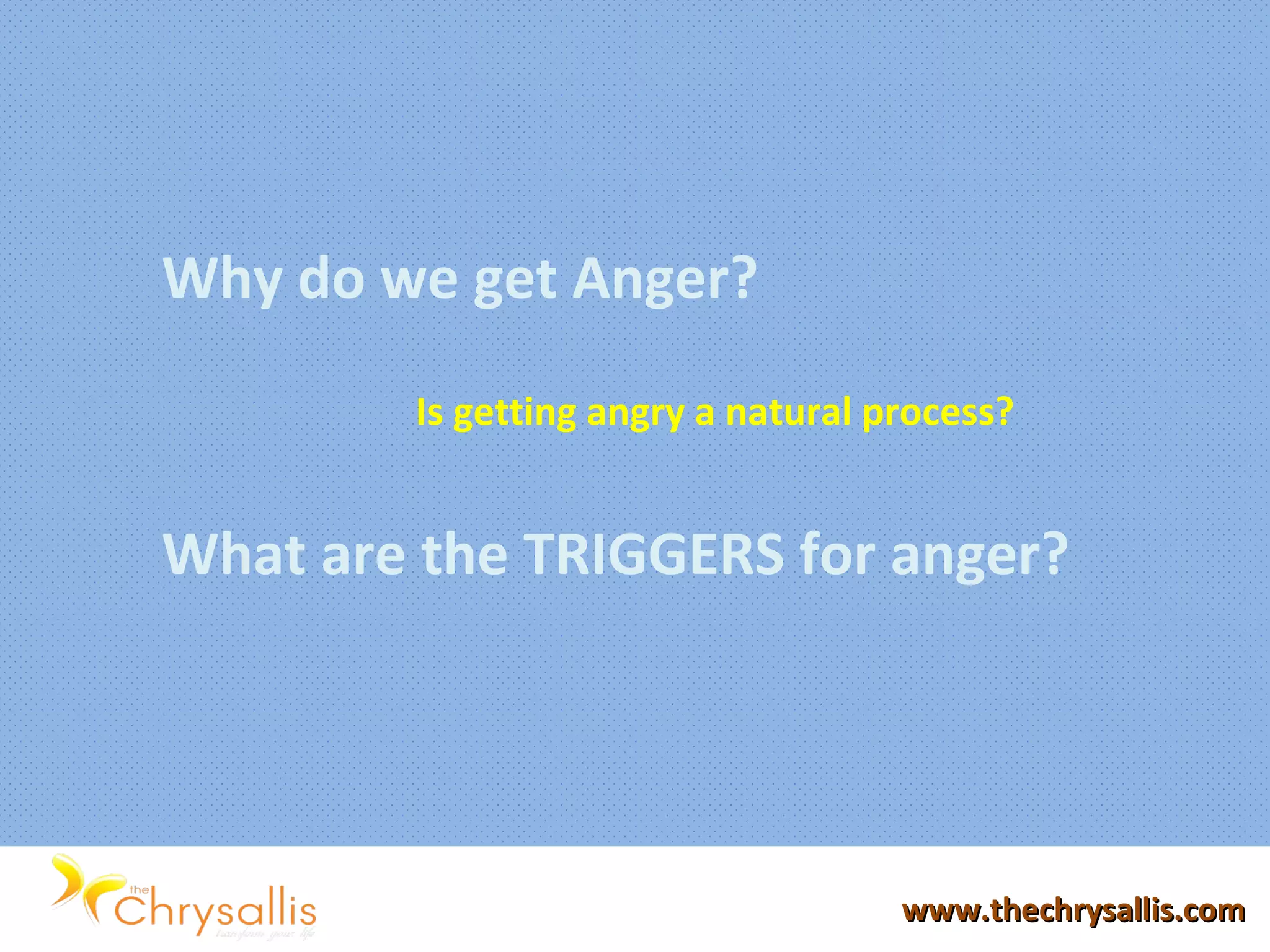 Why do we get Anger?
Is getting angry a natural process?
What are the TRIGGERS for anger?
www.thechrysallis.comwww.thechrysallis.com
 