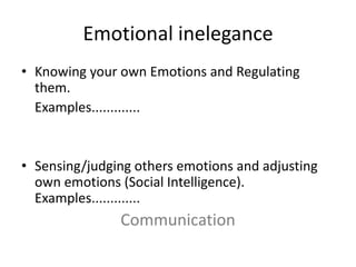 Emotional inelegance Knowing your own Emotions and Regulating them. Examples.............Sensing/judging others emotions and adjusting own emotions (Social Intelligence). Examples.............Communication