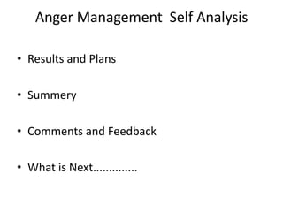 Anger Management  Self AnalysisResults and PlansSummeryComments and FeedbackWhat is Next..............
