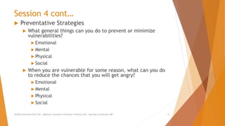 Session 4 cont…
 Preventative Strategies
 What general things can you do to prevent or minimize
vulnerabilities?
 Emotional
 Mental
 Physical
 Social
 When you are vulnerable for some reason, what can you do
to reduce the chances that you will get angry?
 Emotional
 Mental
 Physical
 Social
AllCEUs Unlimited CEUs $59 | Addiction Counselor Certificate Training $149 | Specialty Certificates $89 15
 