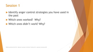 Session 1
 Identify anger control strategies you have used in
the past
 Which ones worked? Why?
 Which ones didn’t work? Why?
AllCEUs Unlimited CEUs $59 | Addiction Counselor Certificate Training $149 | Specialty Certificates $89 8
 