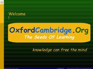 Welcome
        !


           OxfordCambridge.Org
                                 The Seeds Of Learning

                                    knowledge can free the mind



Business Skills: Communication                  Contact Email   Design Copyright 1994-2011 © OxfordCambridge.Org
 