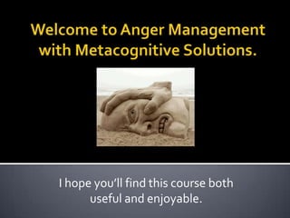 Welcome to Anger Management with Metacognitive Solutions. I hope you’ll find this course both useful and enjoyable. 