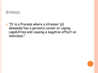 Stress:“It is a Process where a stressor (s) demands/tax a person’s career or coping capabilities and causing a negative effect on individual.”
