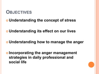 ObjectivesUnderstanding the concept of stressUnderstanding its effect on our livesUnderstanding how to manage the angerIncorporating the anger management strategies in daily professional and social life