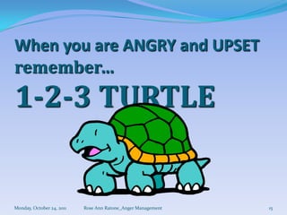 When you are ANGRY and UPSET
remember…
1-2-3 TURTLE


Monday, October 24, 2011   Rose Ann Ratone_Anger Management   15
 