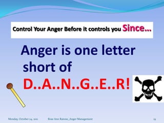 Control Your Anger Before it controls you Since…


          Anger is one letter
          short of
           D..A..N..G..E..R!
Monday, October 24, 2011   Rose Ann Ratone_Anger Management   19
 