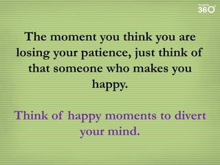The moment you think you are
losing your patience, just think of
that someone who makes you
happy.
Think of happy moments to divert
your mind.

 