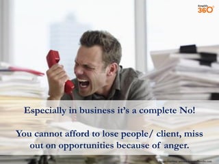 Especially in business it’s a complete No!
You cannot afford to lose people/ client, miss
out on opportunities because of anger.
Image courtesy: science.howstuffworks.com

 