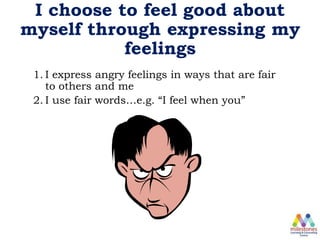 I choose to feel good about
myself through expressing my
feelings
1. I express angry feelings in ways that are fair
to others and me
2. I use fair words…e.g. “I feel when you”
 