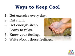Ways to Keep Cool
1. Get exercise every day.
2. Eat right.
3. Get enough sleep.
4. Learn to relax.
5. Know your feelings.
6. Write about those feelings.
 