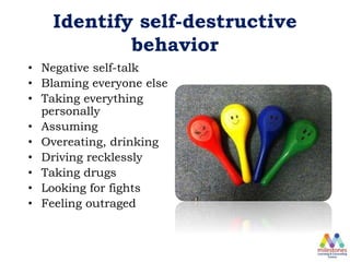 Identify self-destructive
behavior
• Negative self-talk
• Blaming everyone else
• Taking everything
personally
• Assuming
• Overeating, drinking
• Driving recklessly
• Taking drugs
• Looking for fights
• Feeling outraged
 