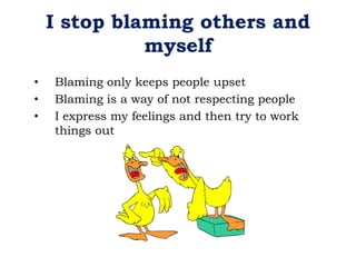 I stop blaming others and
myself
• Blaming only keeps people upset
• Blaming is a way of not respecting people
• I express my feelings and then try to work
things out
 