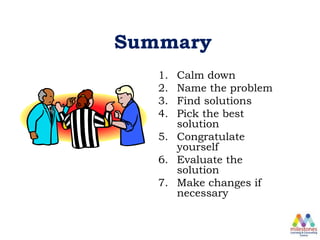 Summary
1. Calm down
2. Name the problem
3. Find solutions
4. Pick the best
solution
5. Congratulate
yourself
6. Evaluate the
solution
7. Make changes if
necessary
 