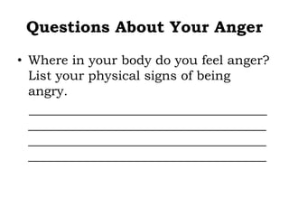 Questions About Your Anger
• Where in your body do you feel anger?
List your physical signs of being
angry.
_____________________________________
_____________________________________
_____________________________________
_____________________________________
 