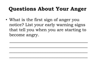 Questions About Your Anger
• What is the first sign of anger you
notice? List your early warning signs
that tell you when you are starting to
become angry.
_____________________________________
_____________________________________
_____________________________________
_____________________________________
 