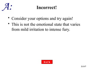 2-2-17
Incorrect!
• Consider your options and try again!
• This is not the emotional state that varies
from mild irritation to intense fury.
BACK
 