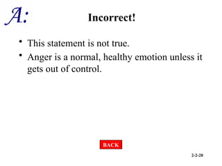 2-2-20
Incorrect!
• This statement is not true.
• Anger is a normal, healthy emotion unless it
gets out of control.
BACK
 