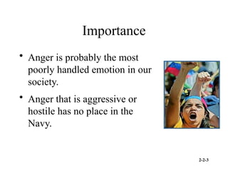 2-2-3
Importance
• Anger is probably the most
poorly handled emotion in our
society.
• Anger that is aggressive or
hostile has no place in the
Navy.
 
