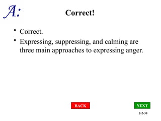 2-2-30
Correct!
• Correct.
• Expressing, suppressing, and calming are
three main approaches to expressing anger.
BACK NEXT
 