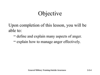 General Military Training-Suicide Awareness 2-2-4
Objective
Upon completion of this lesson, you will be
able to:
– define and explain many aspects of anger.
– explain how to manage anger effectively.
 