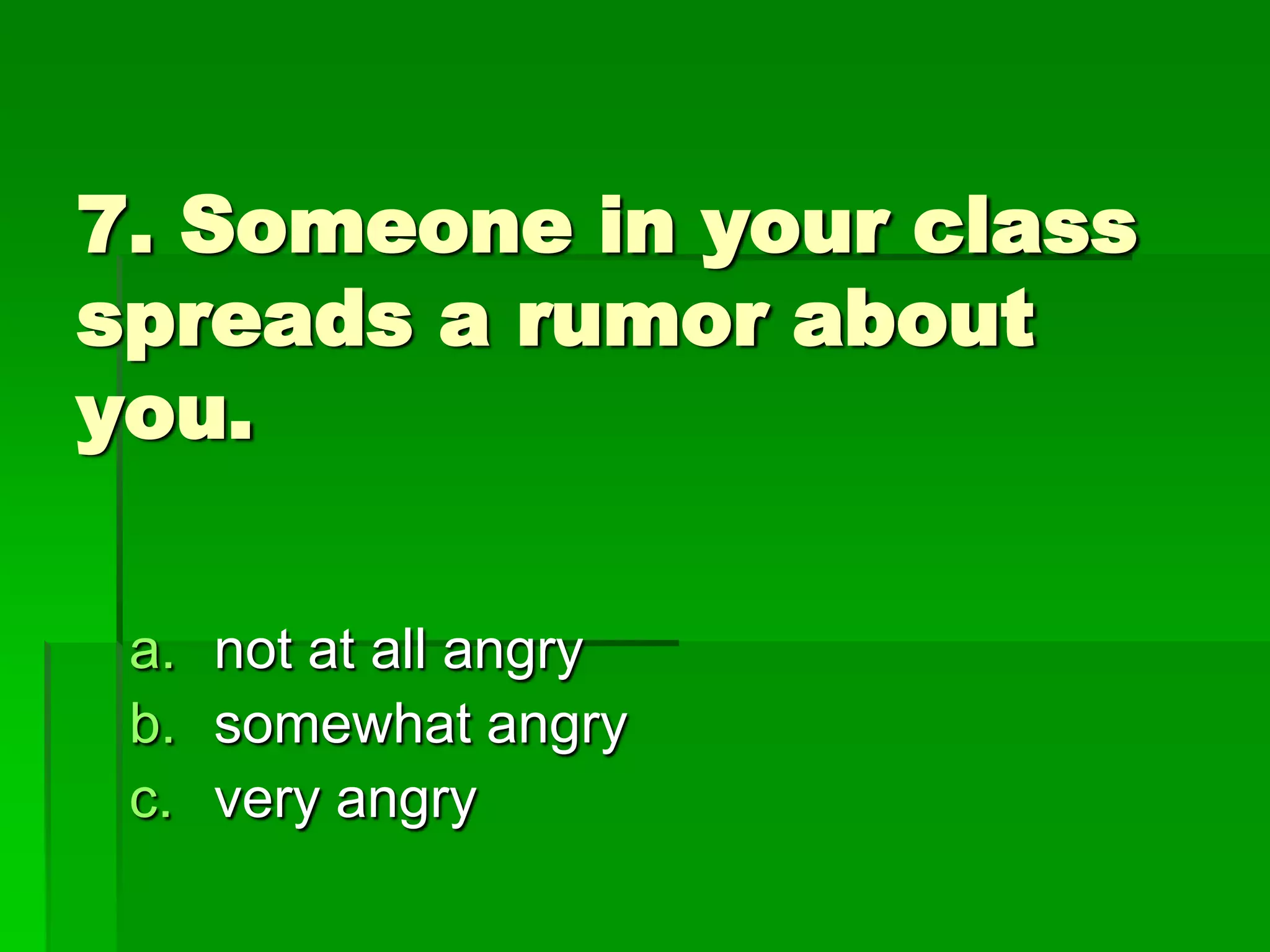 7. Someone in your class
spreads a rumor about
you.
a. not at all angry
b. somewhat angry
c. very angry

 