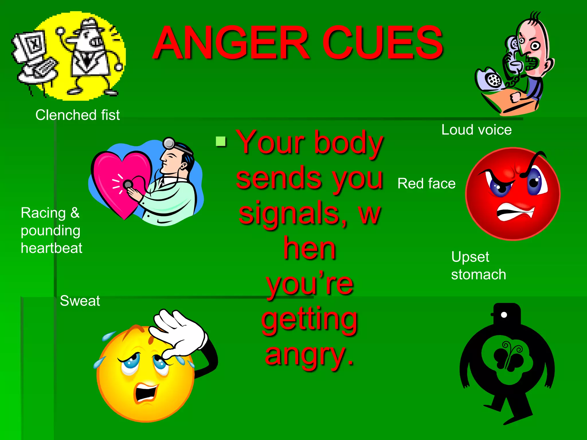 ANGER CUES
Clenched fist

Racing &
pounding
heartbeat

Sweat

 Your body
sends you
signals, w
hen
you’re
getting
angry.

Loud voice

Red face

Upset
stomach

 